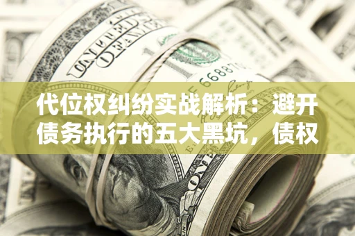 北京代位权纠纷实战解析：避开债务执行的五大黑坑，债权人必看指南