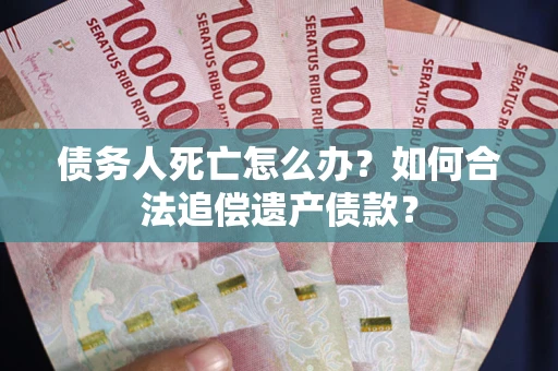 北京债务人死亡怎么办？如何合法追偿遗产债款？