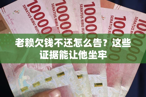 北京老赖欠钱不还怎么告？这些证据能让他坐牢