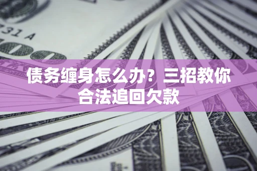 北京债务缠身怎么办？三招教你合法追回欠款
