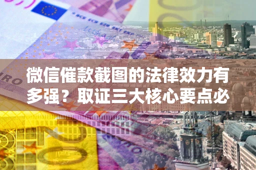 北京微信催款截图的法律效力有多强？取证三大核心要点必须知道！