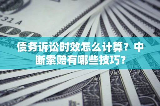 北京债务诉讼时效怎么计算？中断索赔有哪些技巧？