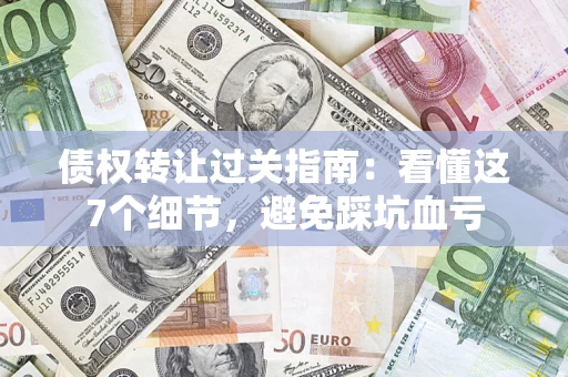 北京债权转让过关指南：看懂这7个细节，避免踩坑血亏