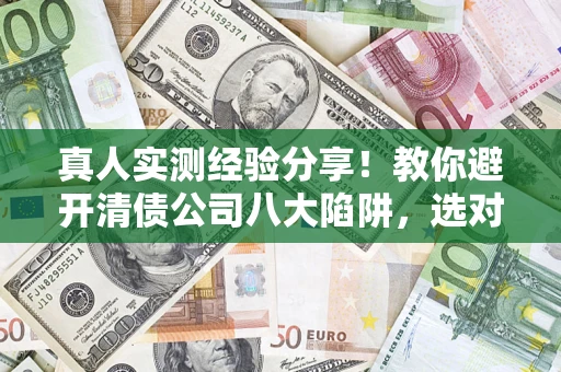 北京真人实测经验分享！教你避开清债公司八大陷阱，选对机构少走十年弯路