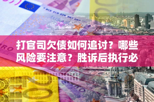 北京打官司欠债如何追讨？哪些风险要注意？胜诉后执行必看！
