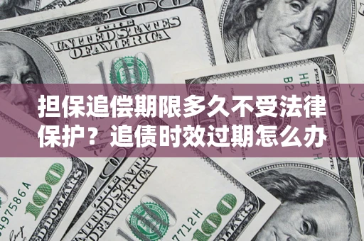 北京担保追偿期限多久不受法律保护？追债时效过期怎么办？