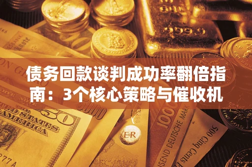北京债务回款谈判成功率翻倍指南：3个核心策略与催收机构避坑法则