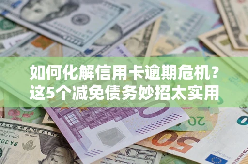 北京如何化解信用卡逾期危机？这5个减免债务妙招太实用