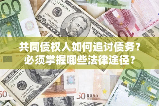 北京共同债权人如何追讨债务？必须掌握哪些法律途径？