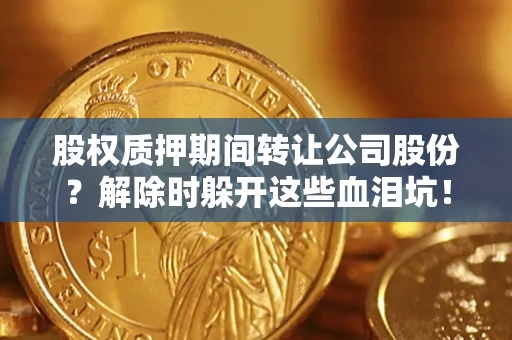 北京股权质押期间转让公司股份？解除时躲开这些血泪坑！