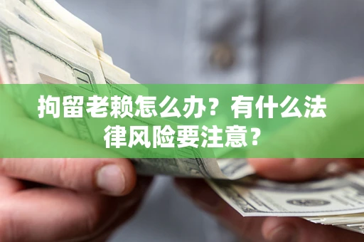 北京拘留老赖怎么办？有什么法律风险要注意？