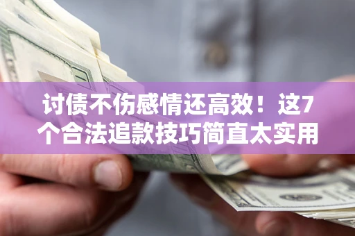 北京讨债不伤感情还高效！这7个合法追款技巧简直太实用