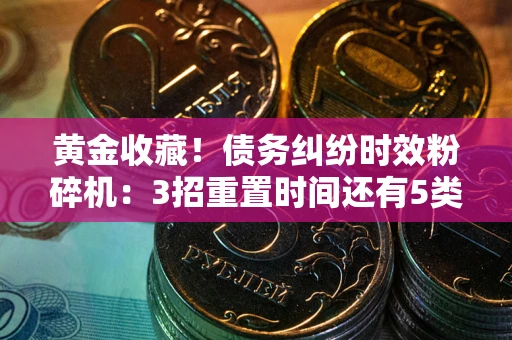 北京黄金收藏！债务纠纷时效粉碎机：3招重置时间还有5类不设年限的特殊债务