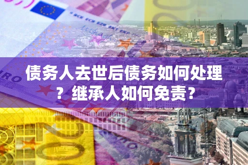 北京债务人去世后债务如何处理？继承人如何免责？