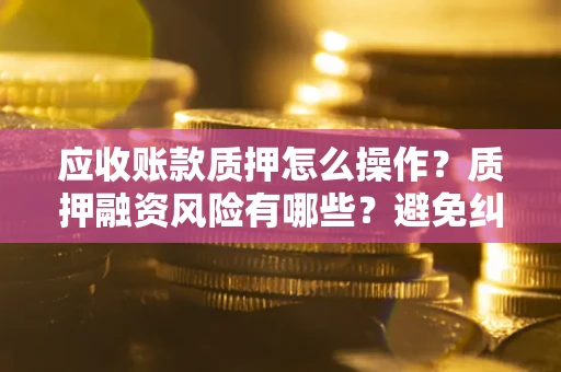 北京应收账款质押怎么操作？质押融资风险有哪些？避免纠纷高效融资技巧