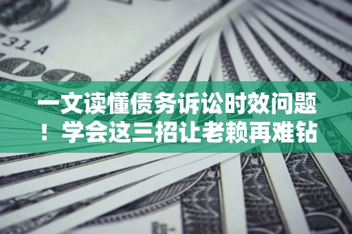 北京一文读懂债务诉讼时效问题！学会这三招让老赖再难钻空子