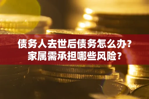 北京债务人去世后债务怎么办？家属需承担哪些风险？