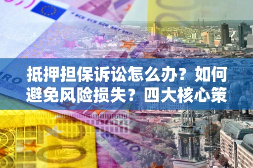 北京抵押担保诉讼怎么办？如何避免风险损失？四大核心策略全解读
