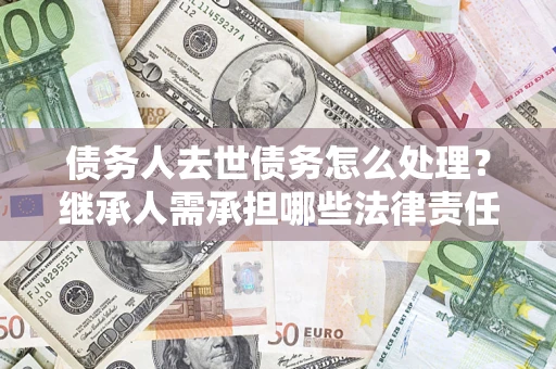 北京债务人去世债务怎么处理？继承人需承担哪些法律责任？