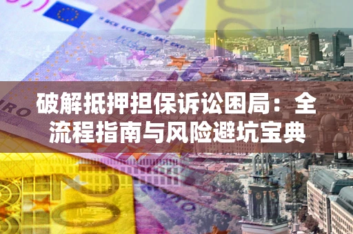 北京破解抵押担保诉讼困局:全流程指南与风险避坑宝典 北京破解抵押担保诉讼困局:全流程指南与风险避坑宝典