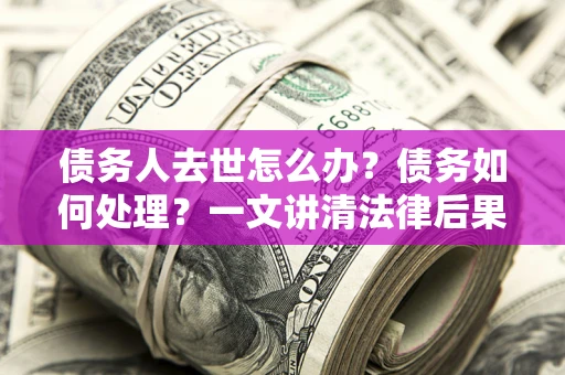 北京债务人去世怎么办？债务如何处理？一文讲清法律后果