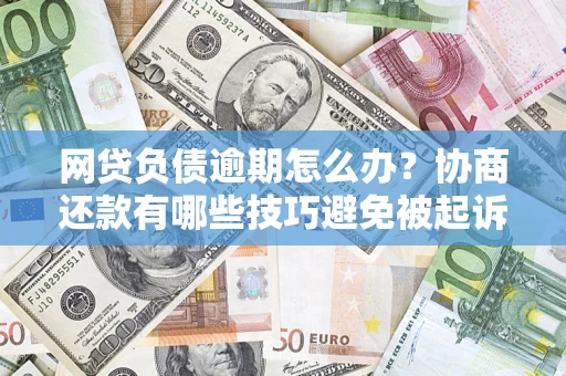 北京网贷负债逾期怎么办？协商还款有哪些技巧避免被起诉？