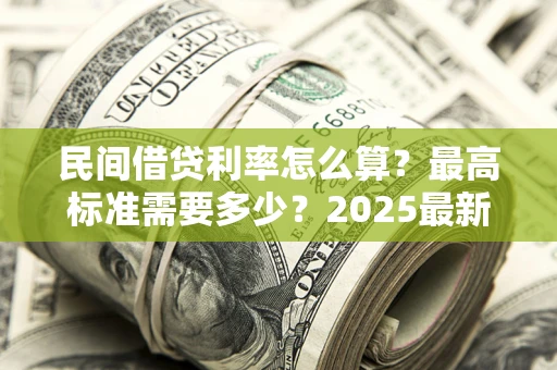 北京民间借贷利率怎么算？最高标准需要多少？2025最新避坑指南