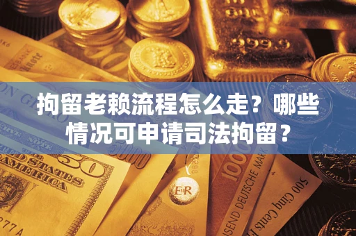 北京拘留老赖流程怎么走?哪些情况可申请司法拘留? 北京拘留老赖流程怎么走?哪些情况可申请司法拘留?