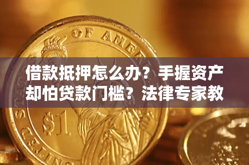 北京借款抵押怎么办？手握资产却怕贷款门槛？法律专家教你办抵押不踩坑