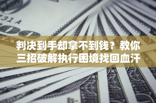 北京判决到手却拿不到钱？教你三招破解执行困境找回血汗钱