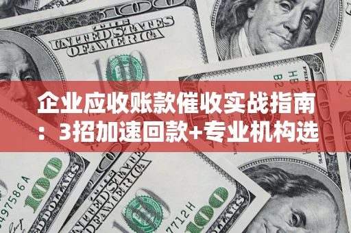 北京企业应收账款催收实战指南：3招加速回款+专业机构选择避坑