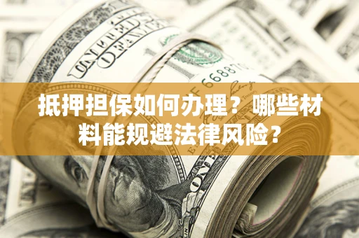 北京抵押担保如何办理？哪些材料能规避法律风险？