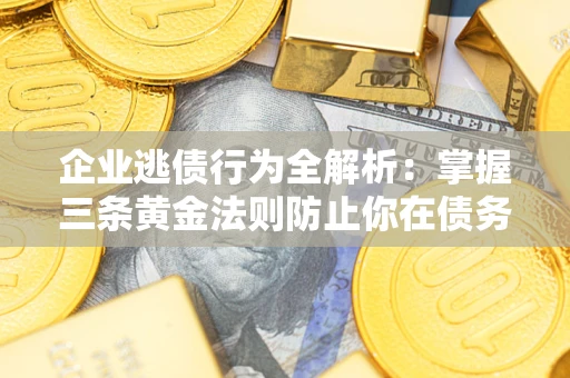 北京企业逃债行为全解析：掌握三条黄金法则防止你在债务乱局中“踩雷”
