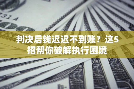北京判决后钱迟迟不到账？这5招帮你破解执行困境