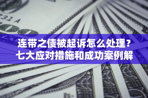 北京连带之债被起诉怎么处理？七大应对措施和成功案例解析