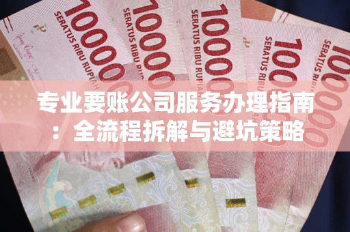 北京专业要账公司服务办理指南：全流程拆解与避坑策略