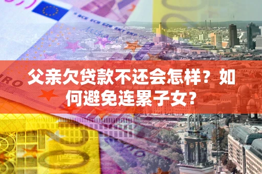 北京父亲欠贷款不还会怎样？如何避免连累子女？