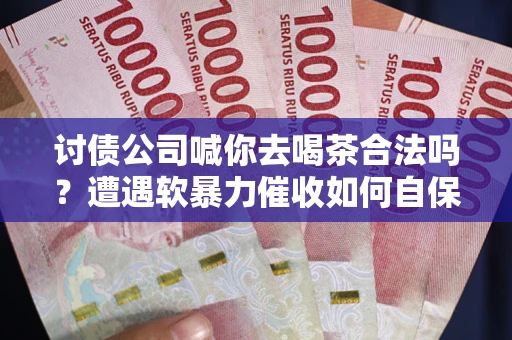 北京讨债公司喊你去喝茶合法吗？遭遇软暴力催收如何自保？