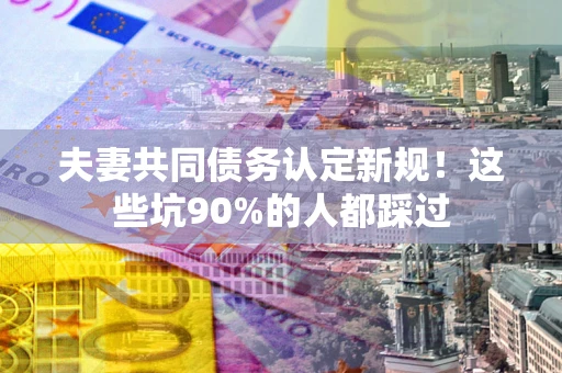 北京夫妻共同债务认定新规！这些坑90%的人都踩过