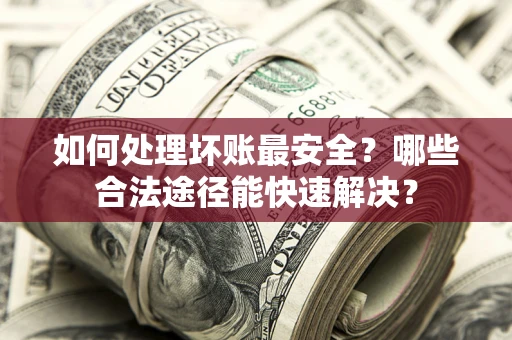 北京如何处理坏账最安全？哪些合法途径能快速解决？