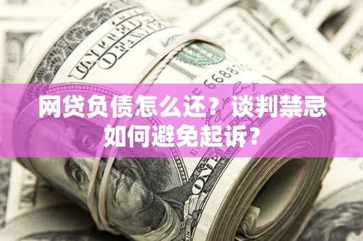 北京网贷负债怎么还？谈判禁忌如何避免起诉？