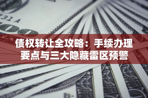 北京债权转让全攻略：手续办理要点与三大隐藏雷区预警