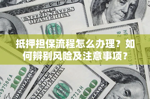 北京抵押担保流程怎么办理？如何辨别风险及注意事项？