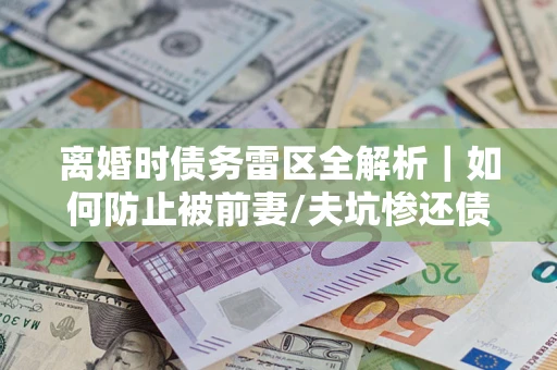 北京离婚时债务雷区全解析｜如何防止被前妻/夫坑惨还债？