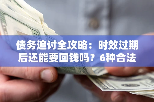 北京债务追讨全攻略：时效过期后还能要回钱吗？6种合法手段助你维权