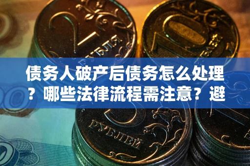 北京债务人破产后债务怎么处理？哪些法律流程需注意？避免踩坑指南
