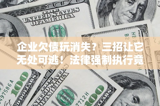 北京企业欠债玩消失？三招让它无处可逃！法律强制执行竟比讨债公司还狠？